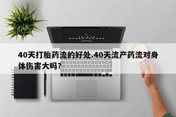 药流药购买40天打胎药流的好处.40天流产药流对身体伤害大吗？