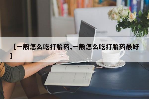药流药购买【一般怎么吃打胎药,一般怎么吃打胎药最好】