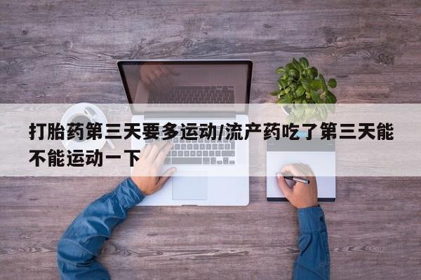 药流药购买打胎药第三天要多运动/流产药吃了第三天能不能运动一下