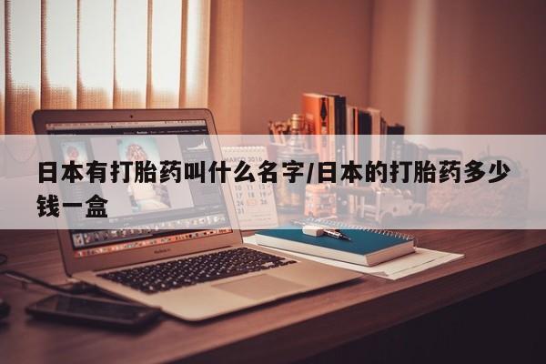 药流药购买日本有打胎药叫什么名字/日本的打胎药多少钱一盒