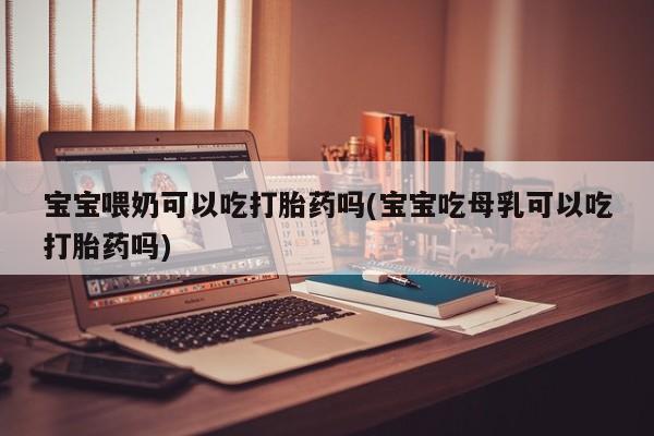 药流药购买宝宝喂奶可以吃打胎药吗(宝宝吃母乳可以吃打胎药吗)