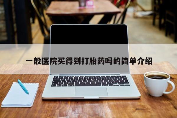 药流药购买一般医院买得到打胎药吗的简单介绍