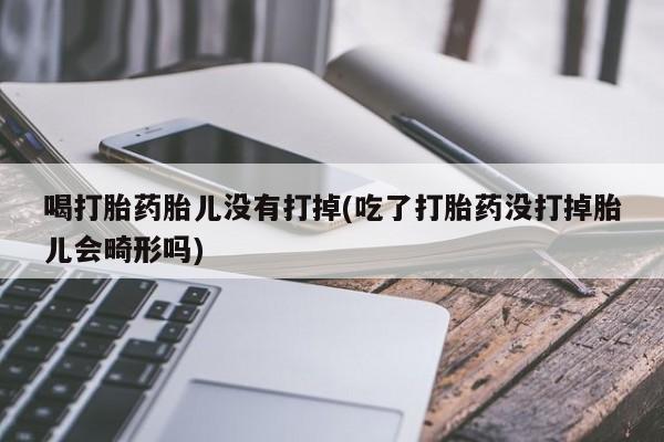 药流药购买喝打胎药胎儿没有打掉(吃了打胎药没打掉胎儿会畸形吗)