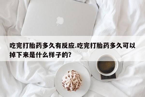 药流药购买吃完打胎药多久有反应.吃完打胎药多久可以掉下来是什么样子的？