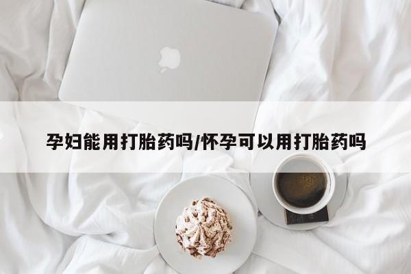 药流药购买孕妇能用打胎药吗/怀孕可以用打胎药吗