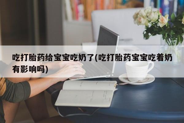 药流药购买吃打胎药给宝宝吃奶了(吃打胎药宝宝吃着奶有影响吗)