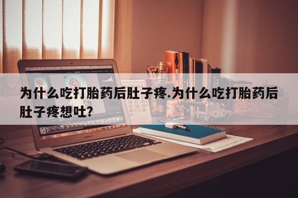 药流药购买为什么吃打胎药后肚子疼.为什么吃打胎药后肚子疼想吐?