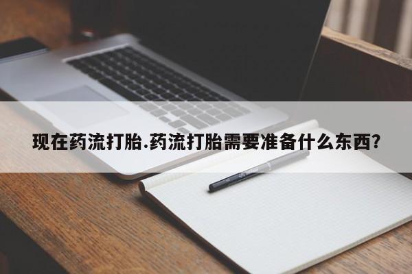 药流药购买现在药流打胎.药流打胎需要准备什么东西？