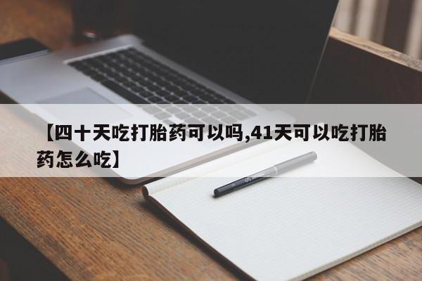 药流药购买【四十天吃打胎药可以吗,41天可以吃打胎药怎么吃】