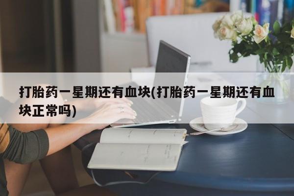 药流药购买打胎药一星期还有血块(打胎药一星期还有血块正常吗)