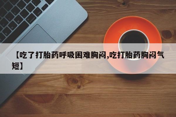 药流药购买【吃了打胎药呼吸困难胸闷,吃打胎药胸闷气短】