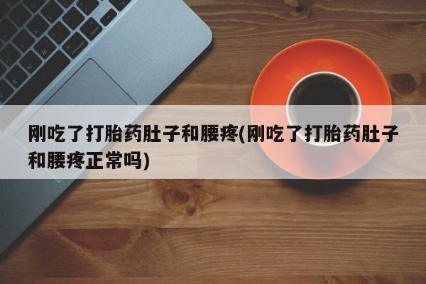 药流药购买刚吃了打胎药肚子和腰疼(刚吃了打胎药肚子和腰疼正常吗)