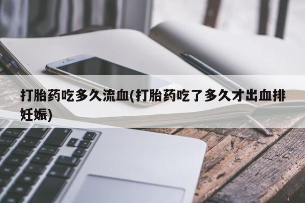 药流药购买打胎药吃多久流血(打胎药吃了多久才出血排妊娠)