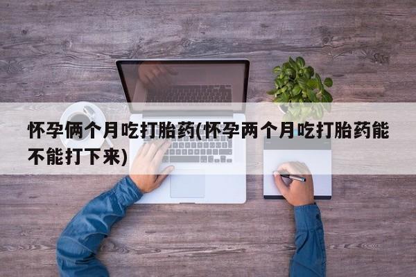 药流药购买怀孕俩个月吃打胎药(怀孕两个月吃打胎药能不能打下来)