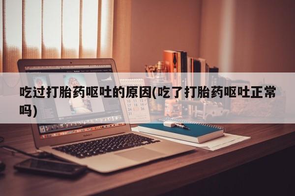 药流药购买吃过打胎药呕吐的原因(吃了打胎药呕吐正常吗)