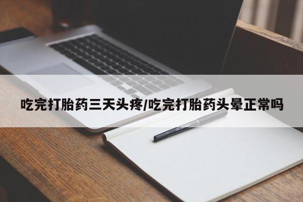 药流药购买吃完打胎药三天头疼/吃完打胎药头晕正常吗