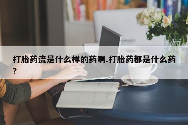 药流药购买打胎药流是什么样的药啊.打胎药都是什么药?