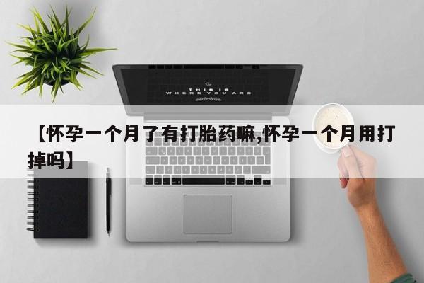 药流药购买【怀孕一个月了有打胎药嘛,怀孕一个月用打掉吗】