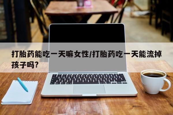 药流药购买打胎药能吃一天嘛女性/打胎药吃一天能流掉孩子吗?