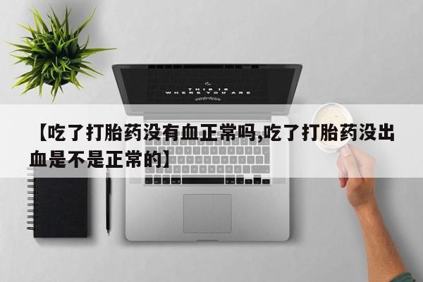 药流药购买【吃了打胎药没有血正常吗,吃了打胎药没出血是不是正常的】