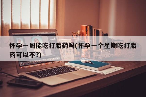 药流药购买怀孕一周能吃打胎药吗(怀孕一个星期吃打胎药可以不?)
