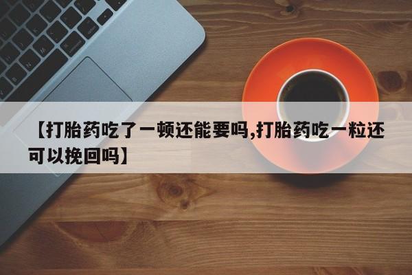 药流药购买【打胎药吃了一顿还能要吗,打胎药吃一粒还可以挽回吗】