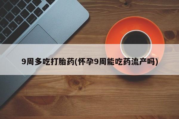 药流药购买9周多吃打胎药(怀孕9周能吃药流产吗)