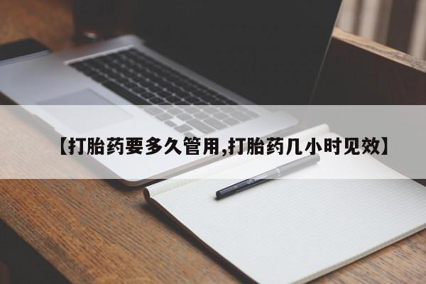 药流药购买【打胎药要多久管用,打胎药几小时见效】