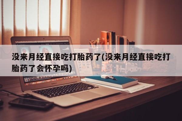 药流药购买没来月经直接吃打胎药了(没来月经直接吃打胎药了会怀孕吗)