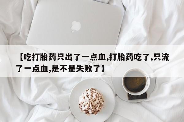 药流药购买【吃打胎药只出了一点血,打胎药吃了,只流了一点血,是不是失败了】