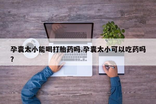 药流药购买孕囊太小能喝打胎药吗.孕囊太小可以吃药吗？