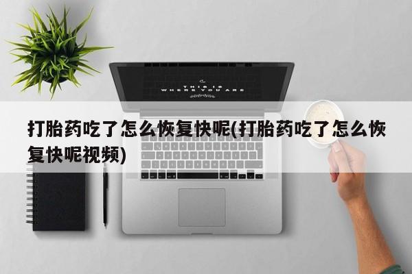 药流药购买打胎药吃了怎么恢复快呢(打胎药吃了怎么恢复快呢视频)